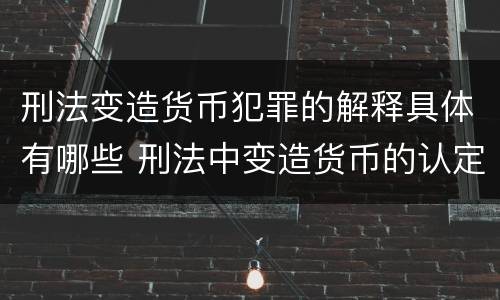 刑法变造货币犯罪的解释具体有哪些 刑法中变造货币的认定标准为