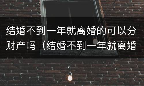 结婚不到一年就离婚的可以分财产吗（结婚不到一年就离婚的法律）