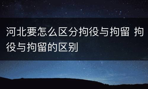 河北要怎么区分拘役与拘留 拘役与拘留的区别