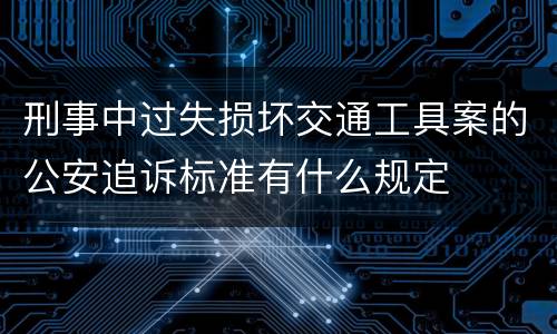 刑事中过失损坏交通工具案的公安追诉标准有什么规定