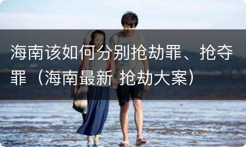 海南该如何分别抢劫罪、抢夺罪（海南最新 抢劫大案）
