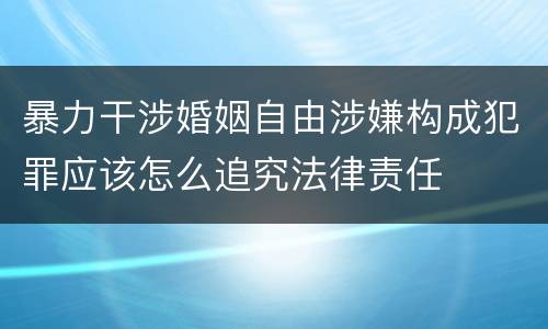 暴力干涉婚姻自由涉嫌构成犯罪应该怎么追究法律责任