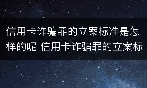 信用卡诈骗罪的立案标准是怎样的呢 信用卡诈骗罪的立案标准是怎样的呢