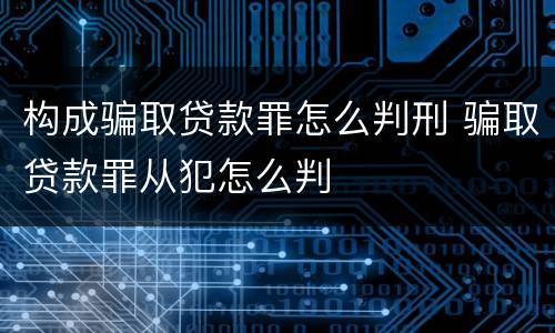 构成骗取贷款罪怎么判刑 骗取贷款罪从犯怎么判