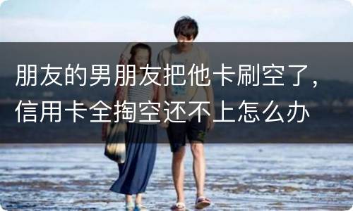 朋友的男朋友把他卡刷空了，信用卡全掏空还不上怎么办