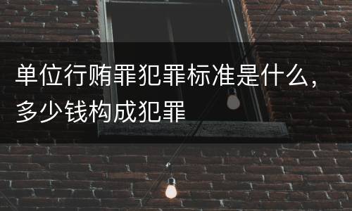 单位行贿罪犯罪标准是什么，多少钱构成犯罪