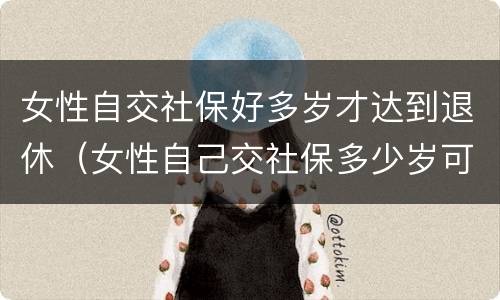 女性自交社保好多岁才达到退休（女性自己交社保多少岁可以领社保）