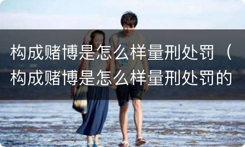 构成赌博是怎么样量刑处罚（构成赌博是怎么样量刑处罚的）