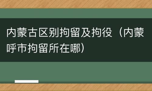内蒙古区别拘留及拘役（内蒙呼市拘留所在哪）