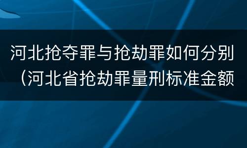 河北抢夺罪与抢劫罪如何分别（河北省抢劫罪量刑标准金额）