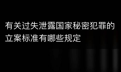 有关过失泄露国家秘密犯罪的立案标准有哪些规定