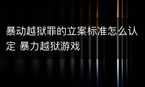 暴动越狱罪的立案标准怎么认定 暴力越狱游戏