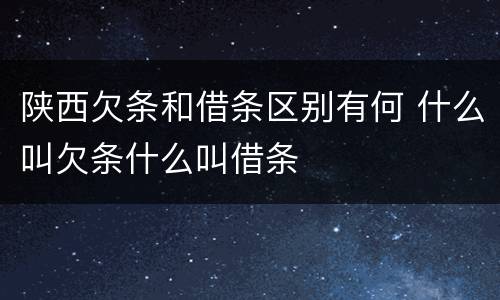 陕西欠条和借条区别有何 什么叫欠条什么叫借条
