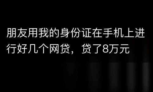 朋友用我的身份证在手机上进行好几个网贷，贷了8万元