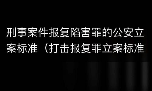 刑事案件报复陷害罪的公安立案标准（打击报复罪立案标准）