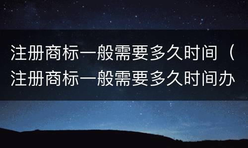 注册商标一般需要多久时间（注册商标一般需要多久时间办完）