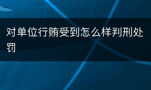 对单位行贿受到怎么样判刑处罚