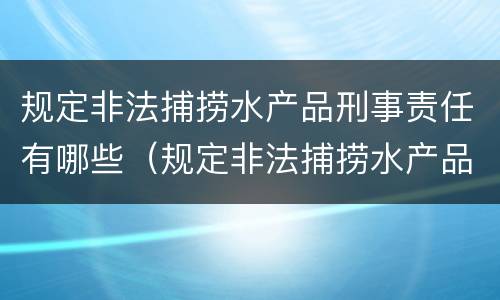 规定非法捕捞水产品刑事责任有哪些（规定非法捕捞水产品刑事责任有哪些条款）