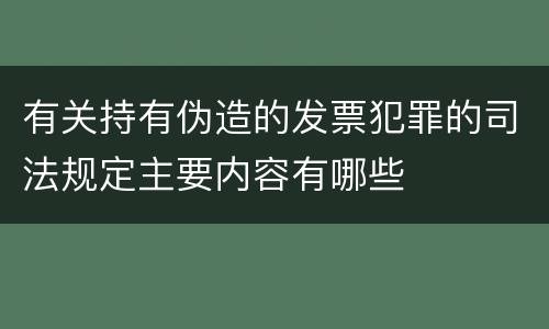 有关持有伪造的发票犯罪的司法规定主要内容有哪些