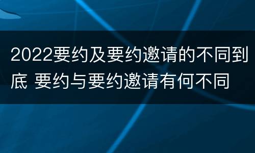 2022要约及要约邀请的不同到底 要约与要约邀请有何不同