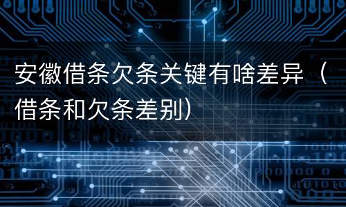安徽借条欠条关键有啥差异（借条和欠条差别）