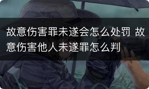 故意伤害罪未遂会怎么处罚 故意伤害他人未遂罪怎么判