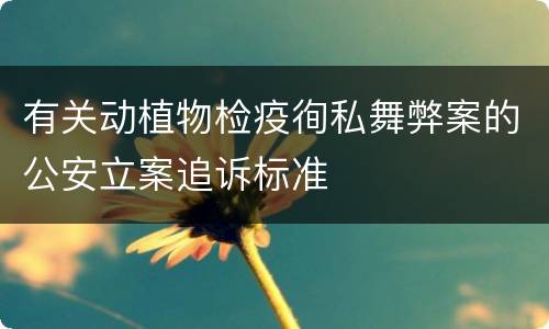 有关动植物检疫徇私舞弊案的公安立案追诉标准