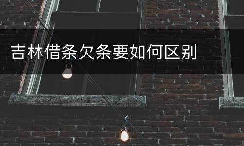 吉林借条欠条要如何区别