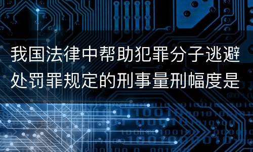 我国法律中帮助犯罪分子逃避处罚罪规定的刑事量刑幅度是怎样的