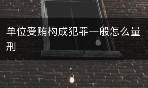 单位受贿构成犯罪一般怎么量刑