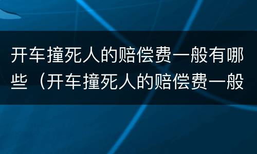 开车撞死人的赔偿费一般有哪些（开车撞死人的赔偿费一般有哪些标准）