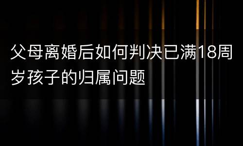 父母离婚后如何判决已满18周岁孩子的归属问题