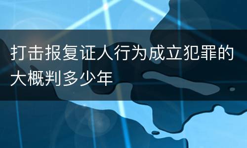 打击报复证人行为成立犯罪的大概判多少年