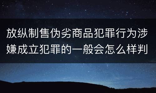 放纵制售伪劣商品犯罪行为涉嫌成立犯罪的一般会怎么样判处