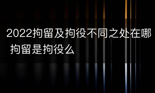 2022拘留及拘役不同之处在哪 拘留是拘役么