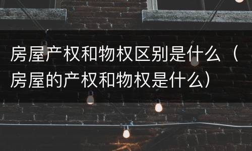 房屋产权和物权区别是什么（房屋的产权和物权是什么）
