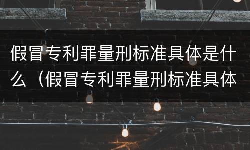 假冒专利罪量刑标准具体是什么（假冒专利罪量刑标准具体是什么意思）