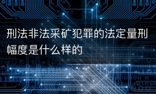 刑法非法采矿犯罪的法定量刑幅度是什么样的
