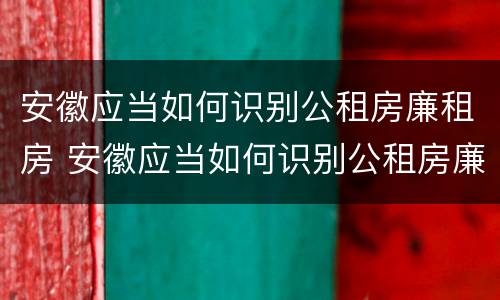 安徽应当如何识别公租房廉租房 安徽应当如何识别公租房廉租房的标准