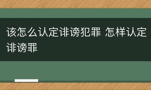 该怎么认定诽谤犯罪 怎样认定诽谤罪