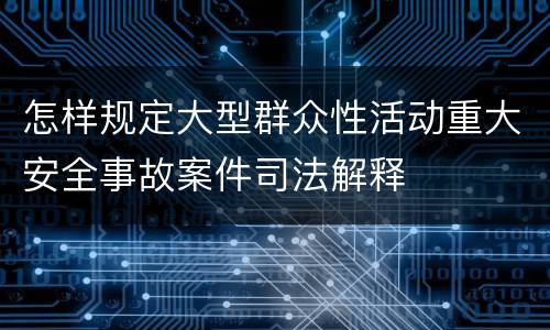 怎样规定大型群众性活动重大安全事故案件司法解释