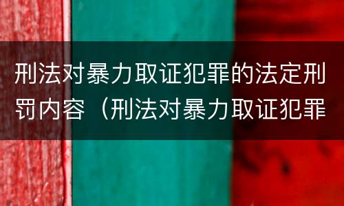 刑法对暴力取证犯罪的法定刑罚内容（刑法对暴力取证犯罪的法定刑罚内容包括）