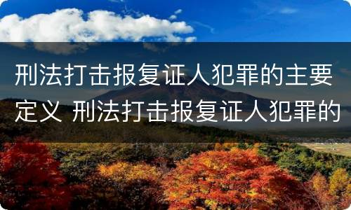 刑法打击报复证人犯罪的主要定义 刑法打击报复证人犯罪的主要定义是什么