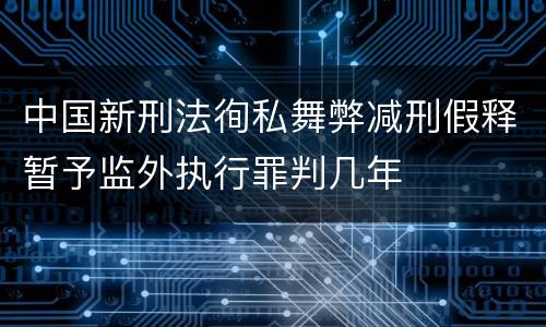 中国新刑法徇私舞弊减刑假释暂予监外执行罪判几年