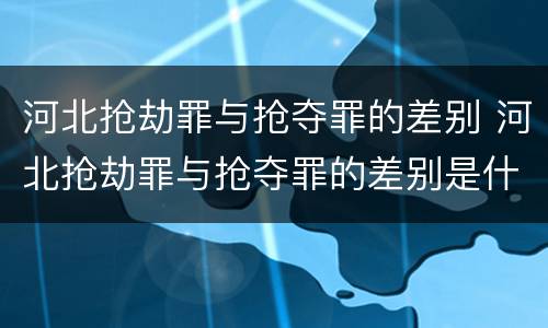 河北抢劫罪与抢夺罪的差别 河北抢劫罪与抢夺罪的差别是什么