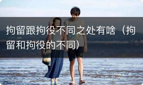 拘留跟拘役不同之处有啥（拘留和拘役的不同）