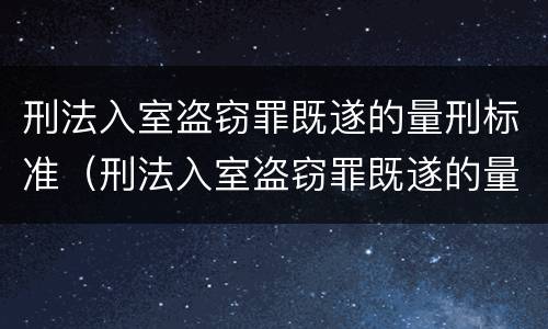 刑法入室盗窃罪既遂的量刑标准（刑法入室盗窃罪既遂的量刑标准是多少）
