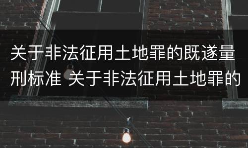 关于非法征用土地罪的既遂量刑标准 关于非法征用土地罪的既遂量刑标准最新