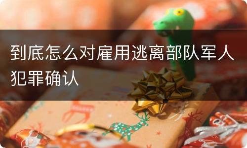 到底怎么对雇用逃离部队军人犯罪确认
