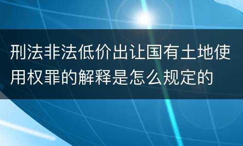 刑法非法低价出让国有土地使用权罪的解释是怎么规定的